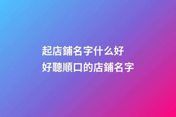 起店鋪名字什么好 好聽順口的店鋪名字